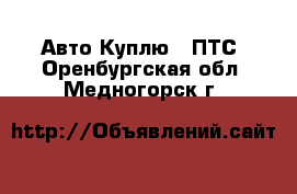 Авто Куплю - ПТС. Оренбургская обл.,Медногорск г.